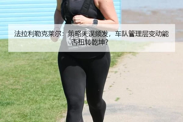 法拉利勒克莱尔：策略失误频发，车队管理层变动能否扭转乾坤？
