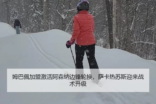 姆巴佩加盟激活阿森纳边锋轮换，萨卡热苏斯迎来战术升级