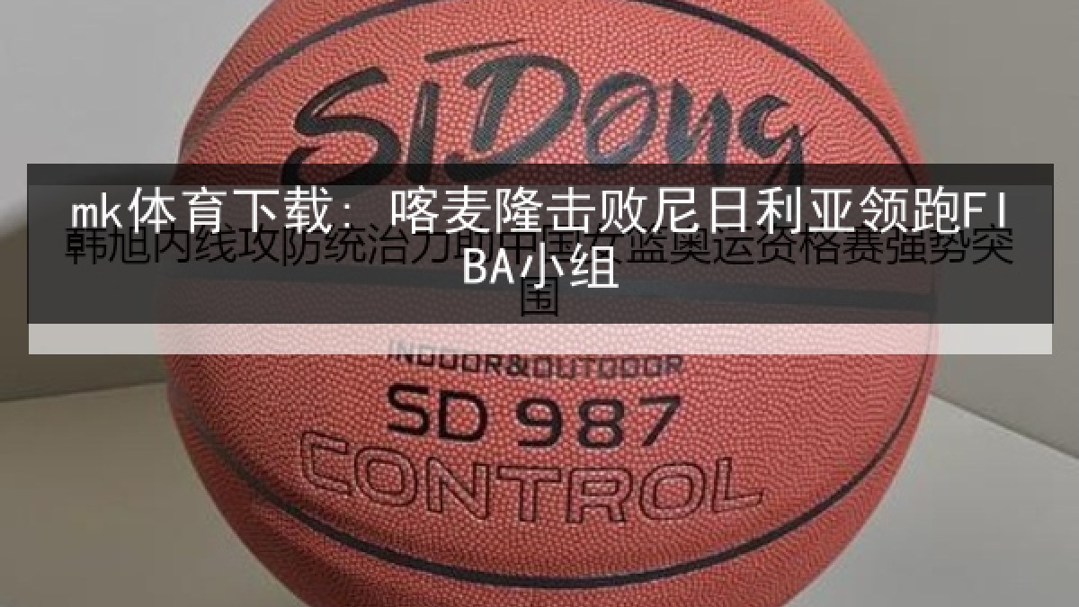 mk体育下载: 喀麦隆击败尼日利亚领跑FIBA小组 mk体育下载: 喀麦隆击败尼日利亚领跑FIBA小组