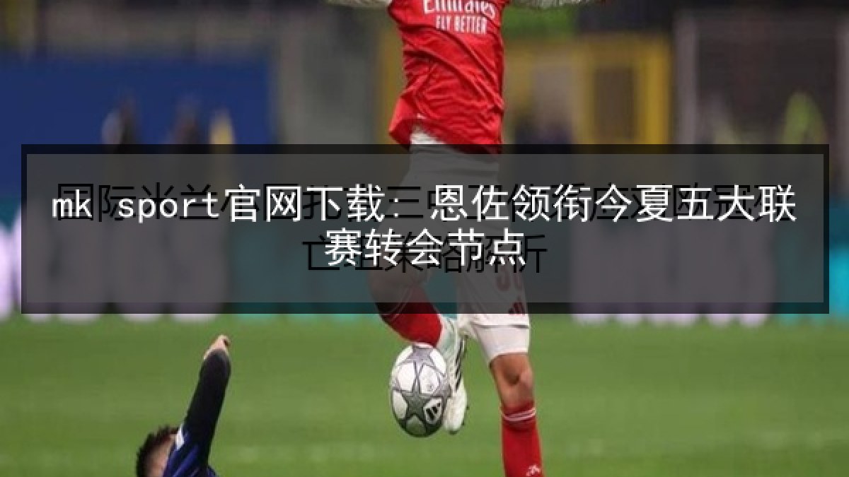 mk sport官网下载: 恩佐领衔今夏五大联赛转会节点