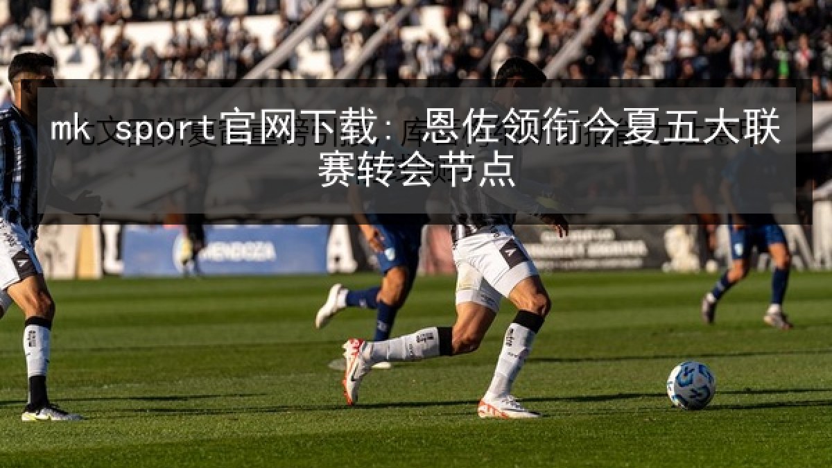 mk sport官网下载: 恩佐领衔今夏五大联赛转会节点
