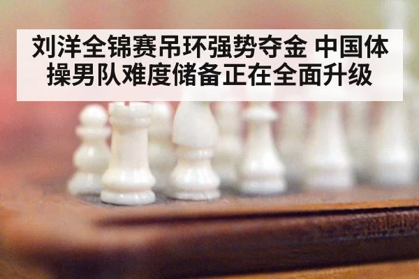刘洋全锦赛吊环强势夺金 中国体操男队难度储备正在全面升级