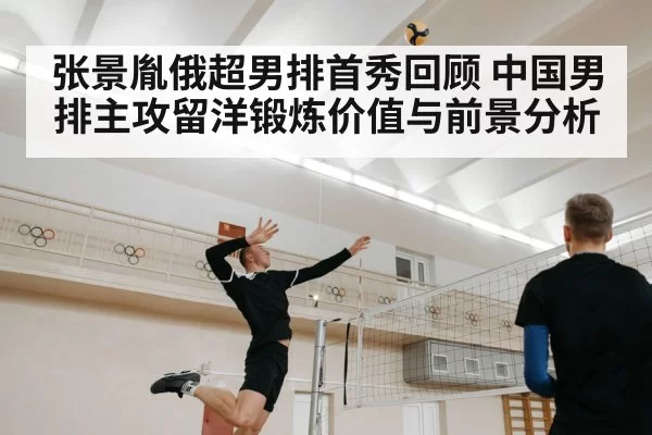 张景胤俄超男排首秀回顾 中国男排主攻留洋锻炼价值与前景分析