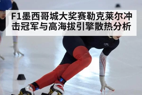 F1墨西哥城大奖赛勒克莱尔冲击冠军与高海拔引擎散热分析